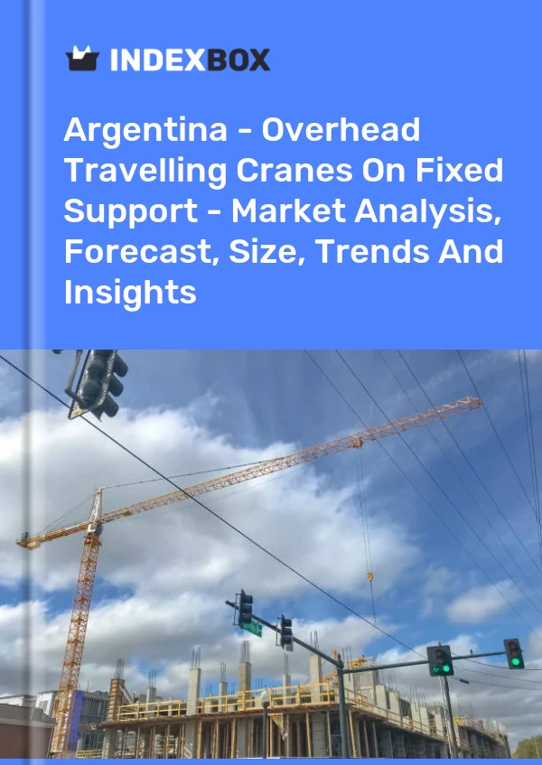 Argentina - Overhead Travelling Cranes On Fixed Support - Market Analysis, Forecast, Size, Trends And Insights