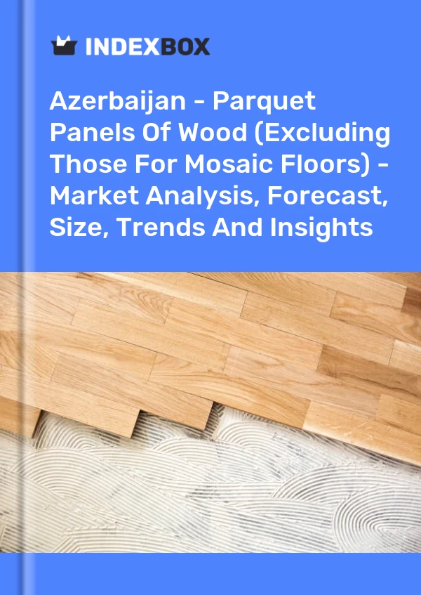 Report Azerbaijan - Parquet Panels of Wood (Excluding Those for Mosaic Floors) - Market Analysis, Forecast, Size, Trends and Insights for 499$