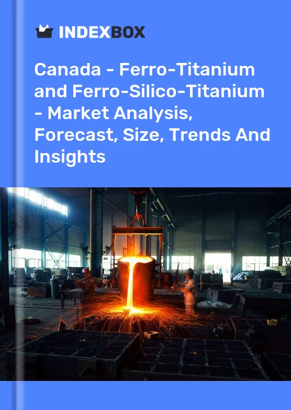 Report Canada - Ferro-Titanium and Ferro-Silico-Titanium - Market Analysis, Forecast, Size, Trends and Insights for 499$