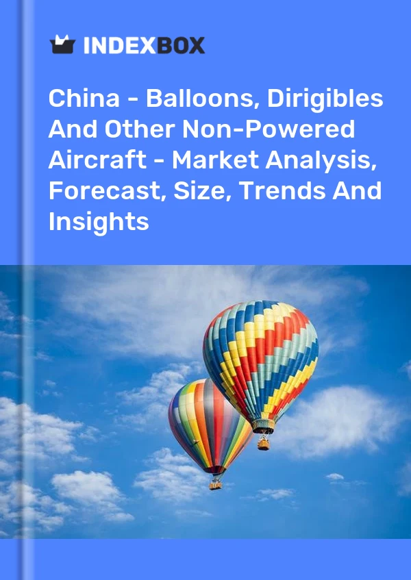 China - Balloons, Dirigibles And Other Non-Powered Aircraft - Market Analysis, Forecast, Size, Trends And Insights
