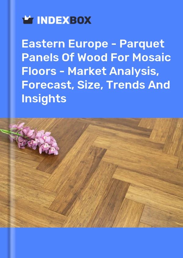 Report Eastern Europe - Parquet Panels of Wood for Mosaic Floors - Market Analysis, Forecast, Size, Trends and Insights for 499$