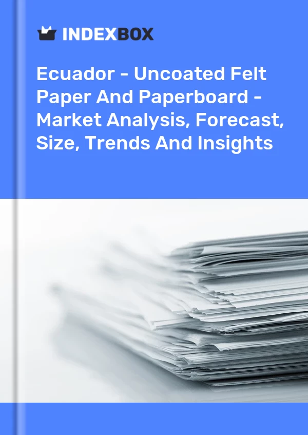 Ecuador - Uncoated Felt Paper And Paperboard - Market Analysis, Forecast, Size, Trends And Insights