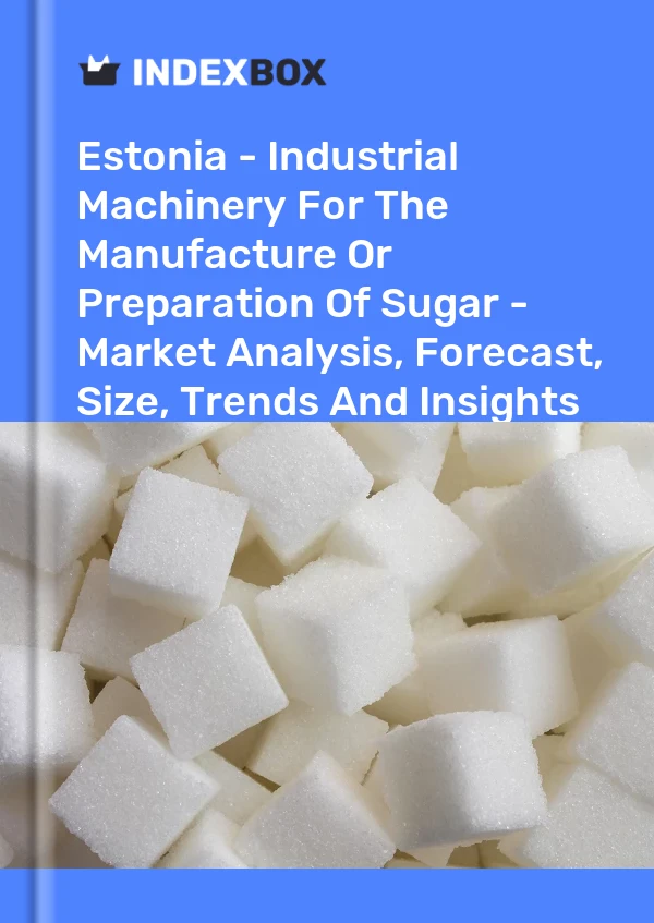 Estonia - Industrial Machinery For The Manufacture Or Preparation Of Sugar - Market Analysis, Forecast, Size, Trends And Insights
