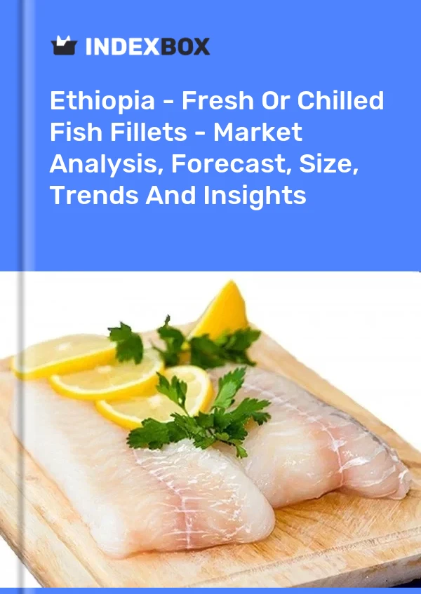 Ethiopia - Fresh Or Chilled Fish Fillets - Market Analysis, Forecast, Size, Trends And Insights