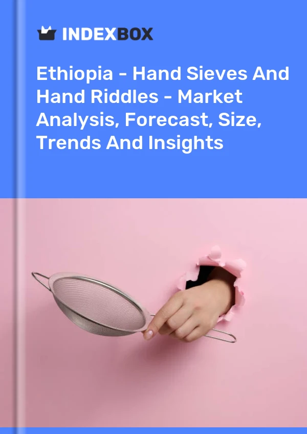 Ethiopia - Hand Sieves And Hand Riddles - Market Analysis, Forecast, Size, Trends And Insights