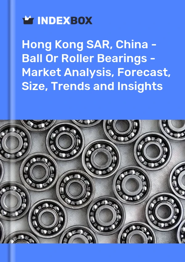 Hong Kong SAR, China - Ball Or Roller Bearings - Market Analysis, Forecast, Size, Trends and Insights