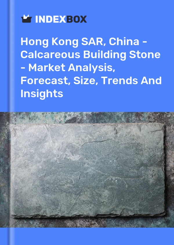 Hong Kong SAR, China - Calcareous Building Stone - Market Analysis, Forecast, Size, Trends And Insights