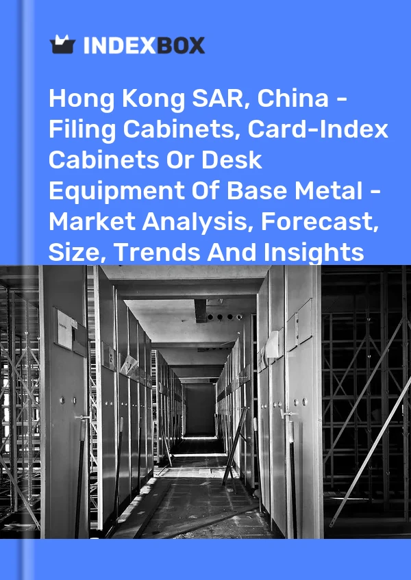 Hong Kong SAR, China - Filing Cabinets, Card-Index Cabinets Or Desk Equipment Of Base Metal - Market Analysis, Forecast, Size, Trends And Insights
