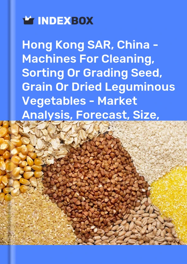 Hong Kong SAR, China - Machines For Cleaning, Sorting Or Grading Seed, Grain Or Dried Leguminous Vegetables - Market Analysis, Forecast, Size, Trends And Insights