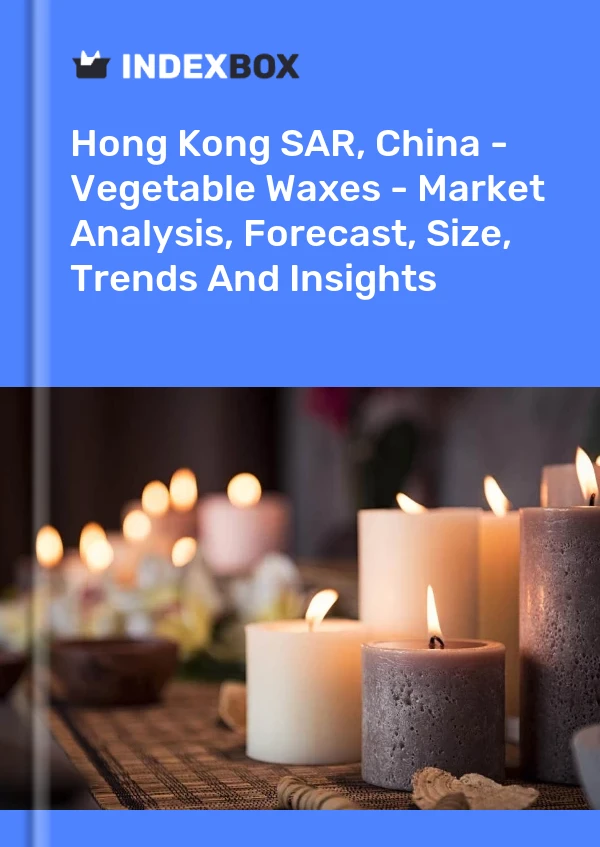 Hong Kong SAR, China - Vegetable Waxes - Market Analysis, Forecast, Size, Trends And Insights