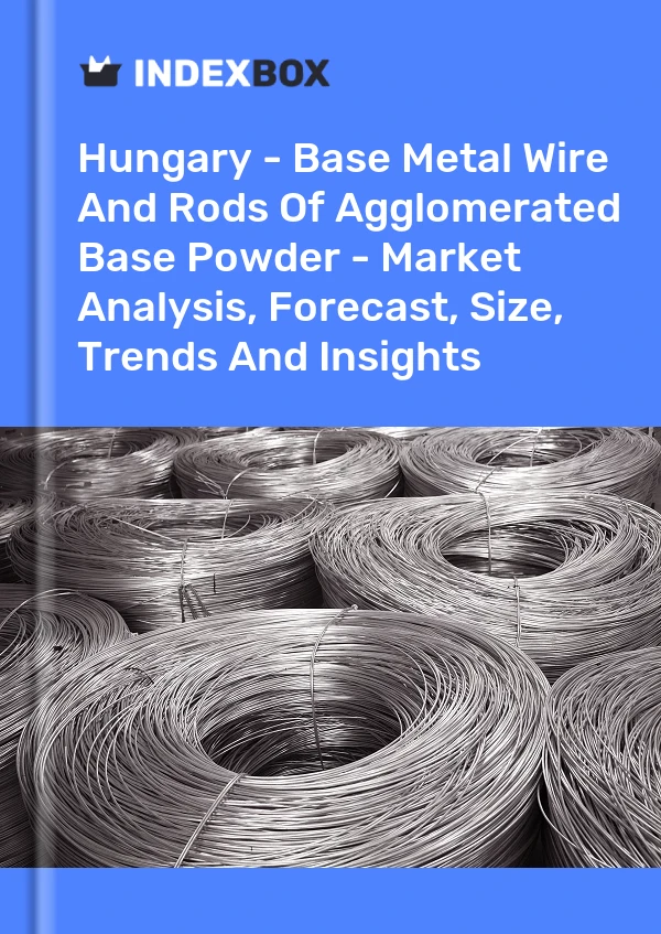 Hungary - Base Metal Wire And Rods Of Agglomerated Base Powder - Market Analysis, Forecast, Size, Trends And Insights