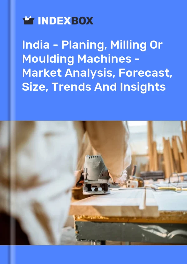 India - Planing, Milling Or Moulding Machines - Market Analysis, Forecast, Size, Trends And Insights