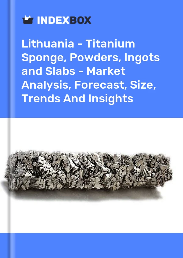 Report Lithuania - Titanium Sponge, Powders, Ingots and Slabs - Market Analysis, Forecast, Size, Trends and Insights for 499$