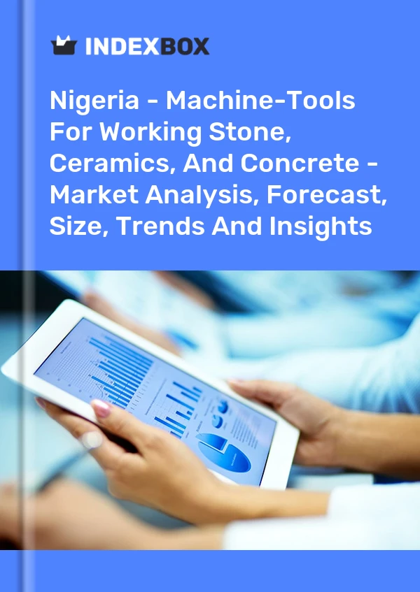 Report Nigeria - Machine-Tools for Working Stone, Ceramics, and Concrete - Market Analysis, Forecast, Size, Trends and Insights for 499$