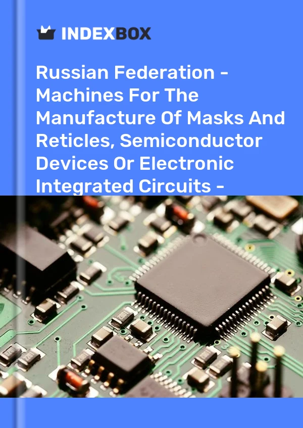 Russian Federation - Machines For The Manufacture Of Masks And Reticles, Semiconductor Devices Or Electronic Integrated Circuits - Market Analysis, Forecast, Size, Trends And Insights