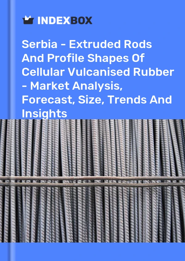 Serbia - Extruded Rods And Profile Shapes Of Cellular Vulcanised Rubber - Market Analysis, Forecast, Size, Trends And Insights