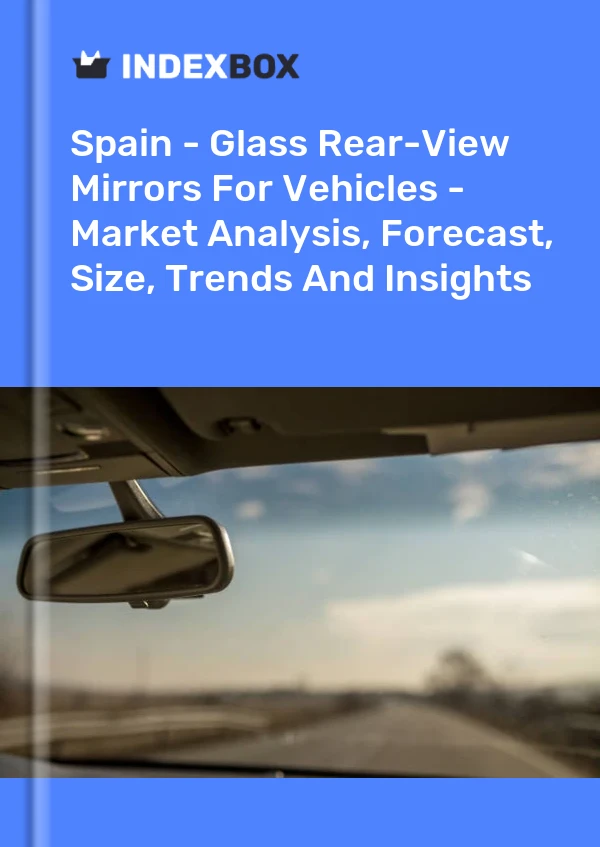 Report Spain - Glass Rear-View Mirrors for Vehicles - Market Analysis, Forecast, Size, Trends and Insights for 499$