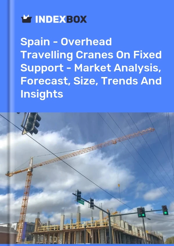 Spain - Overhead Travelling Cranes On Fixed Support - Market Analysis, Forecast, Size, Trends And Insights