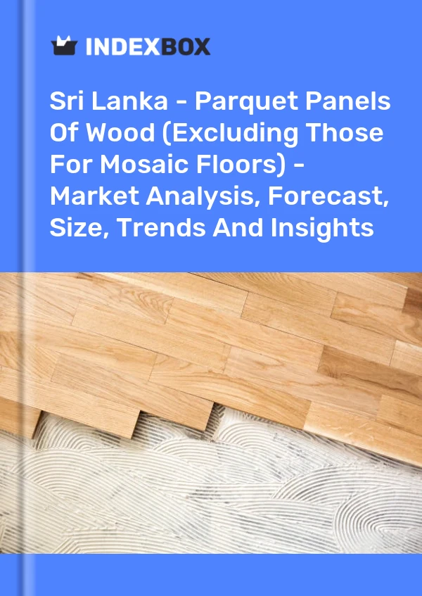 Report Sri Lanka - Parquet Panels of Wood (Excluding Those for Mosaic Floors) - Market Analysis, Forecast, Size, Trends and Insights for 499$
