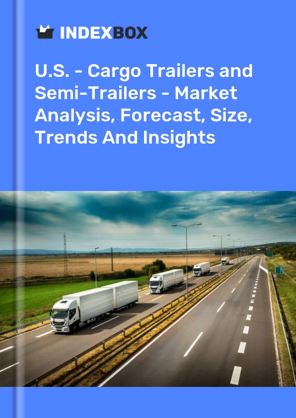 U.S. - Cargo Trailers and Semi-Trailers - Market Analysis, Forecast, Size, Trends And Insights