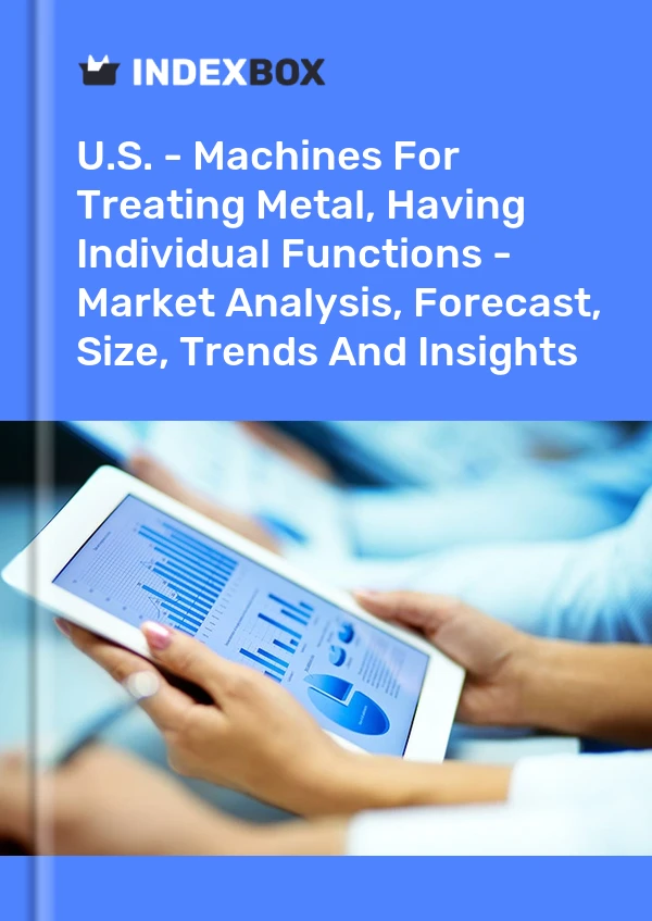 U.S. - Machines For Treating Metal, Having Individual Functions - Market Analysis, Forecast, Size, Trends And Insights