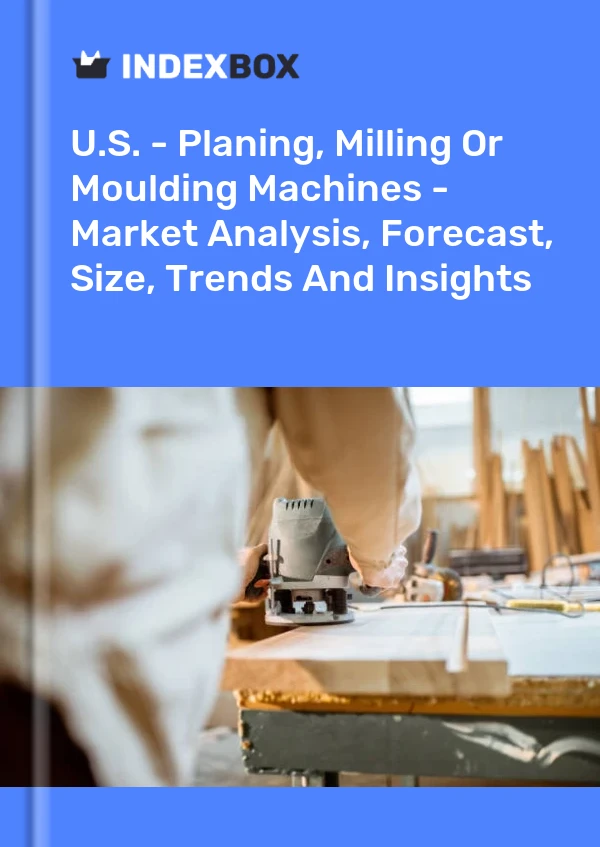 U.S. - Planing, Milling Or Moulding Machines - Market Analysis, Forecast, Size, Trends And Insights