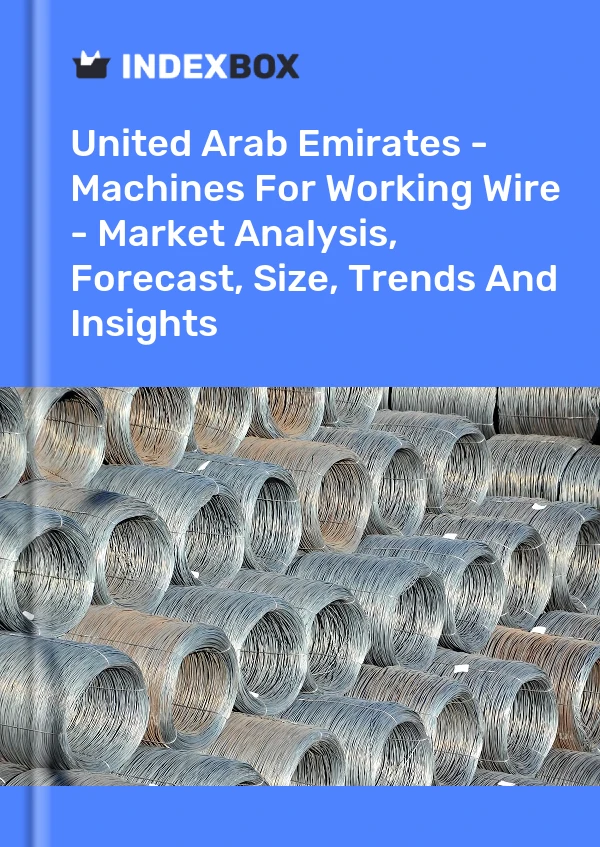 United Arab Emirates - Machines For Working Wire - Market Analysis, Forecast, Size, Trends And Insights