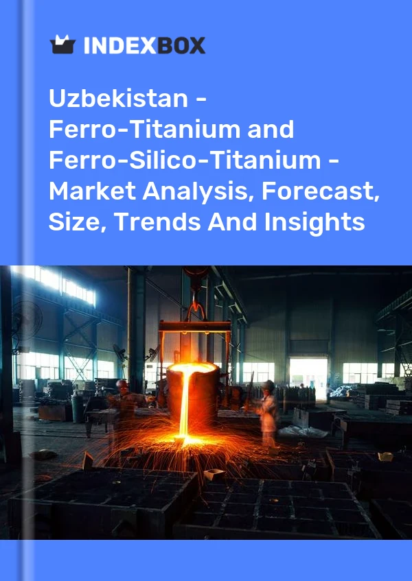 Report Uzbekistan - Ferro-Titanium and Ferro-Silico-Titanium - Market Analysis, Forecast, Size, Trends and Insights for 499$