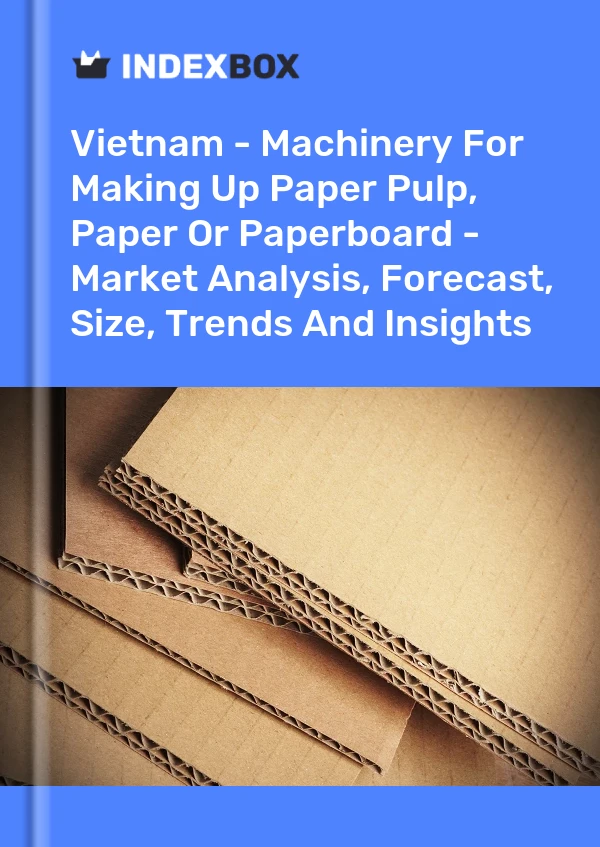 Vietnam - Machinery For Making Up Paper Pulp, Paper Or Paperboard - Market Analysis, Forecast, Size, Trends And Insights