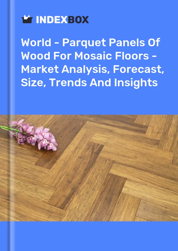 World - Parquet Panels Of Wood For Mosaic Floors - Market Analysis, Forecast, Size, Trends And Insights